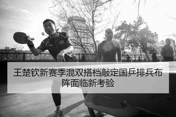 王楚钦新赛季混双搭档敲定国乒排兵布阵面临新考验